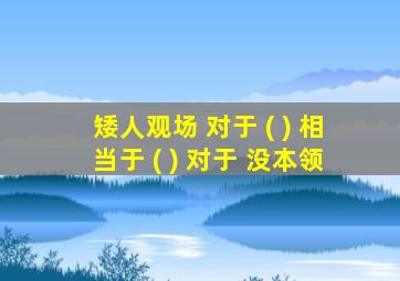 矮人观场 对于 ( ) 相当于 ( ) 对于 没本领